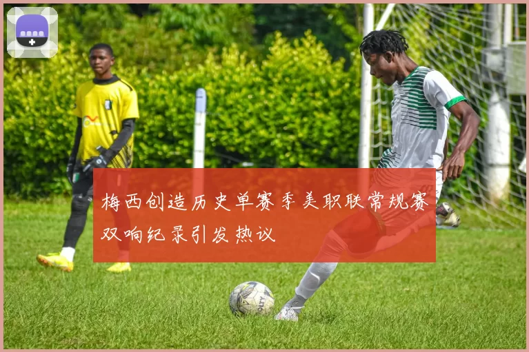 梅西创造历史单赛季美职联常规赛双响纪录引发热议