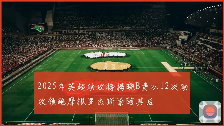 2025年英超助攻榜揭晓B费以12次助攻领跑摩根罗杰斯紧随其后