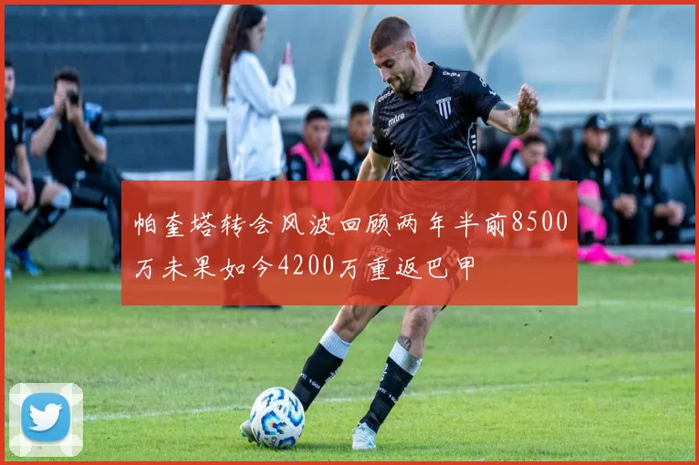 帕奎塔转会风波回顾两年半前8500万未果如今4200万重返巴甲