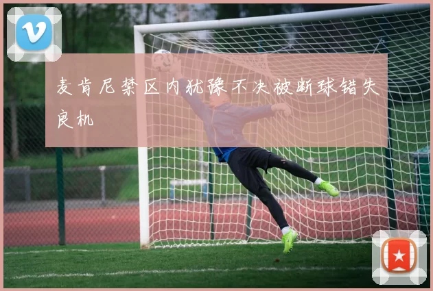 麦肯尼禁区内犹豫不决被断球错失良机