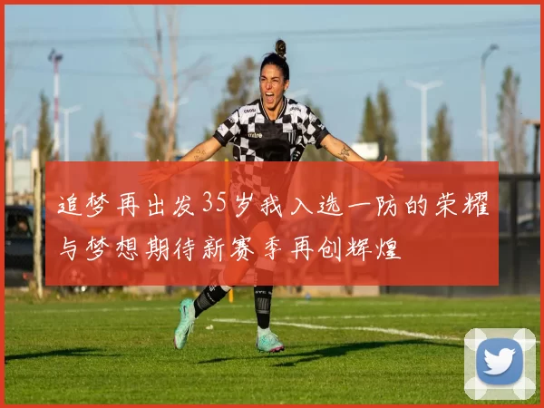 追梦再出发35岁我入选一防的荣耀与梦想期待新赛季再创辉煌