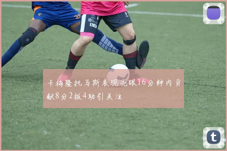 卡梅隆托马斯表现亮眼16分钟内贡献8分2板4助引关注