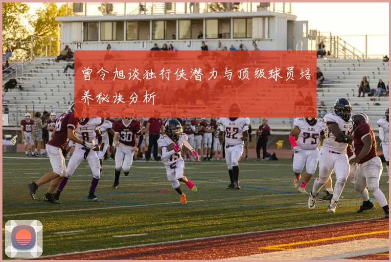 曾令旭谈独行侠潜力与顶级球员培养秘诀分析