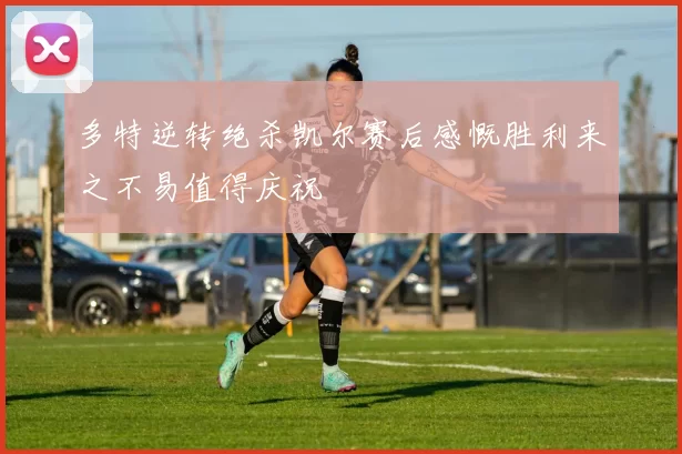 多特逆转绝杀凯尔赛后感慨胜利来之不易值得庆祝