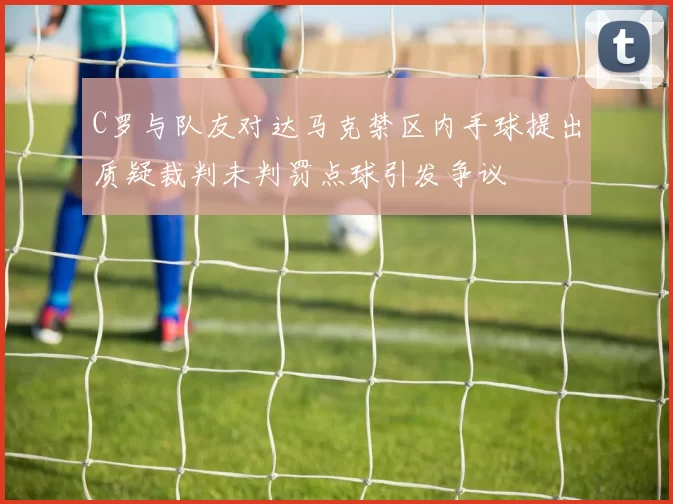 C罗与队友对达马克禁区内手球提出质疑裁判未判罚点球引发争议