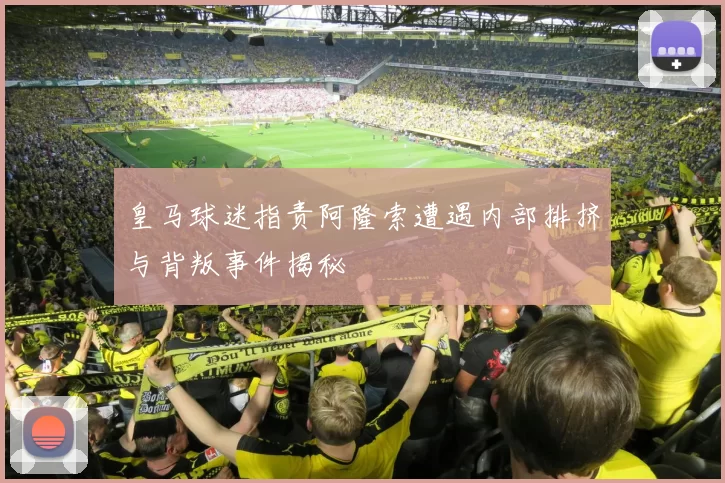 皇马球迷指责阿隆索遭遇内部排挤与背叛事件揭秘