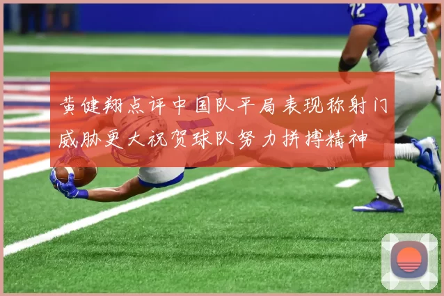 黄健翔点评中国队平局表现称射门威胁更大祝贺球队努力拼搏精神