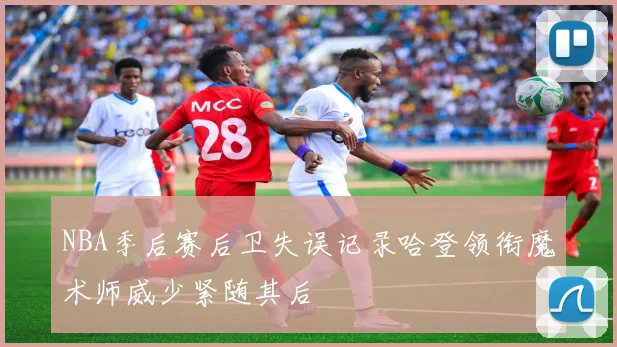 NBA季后赛后卫失误记录哈登领衔魔术师威少紧随其后