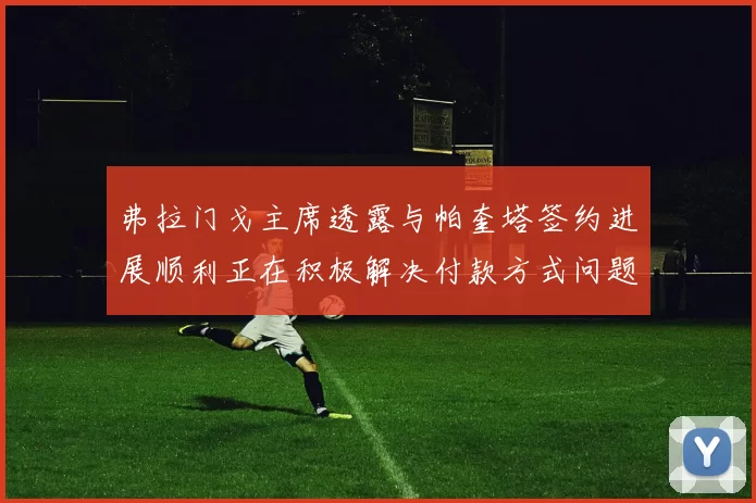 弗拉门戈主席透露与帕奎塔签约进展顺利正在积极解决付款方式问题