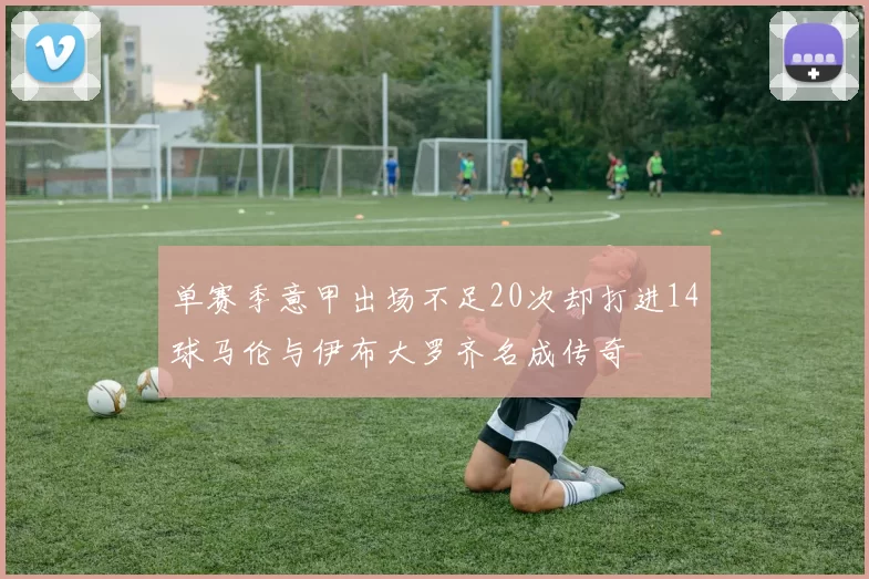 单赛季意甲出场不足20次却打进14球马伦与伊布大罗齐名成传奇