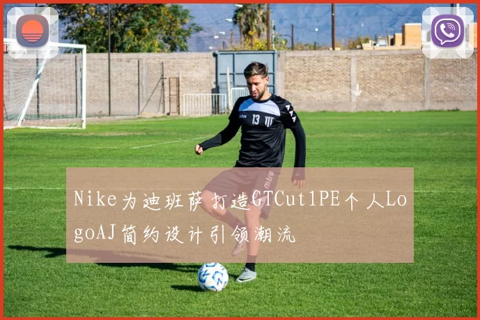 Nike为迪班萨打造GTCut1PE个人LogoAJ简约设计引领潮流